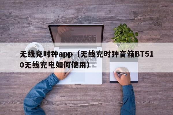 无线充时钟app(无线充时钟音箱BT510无线充电如何使用)