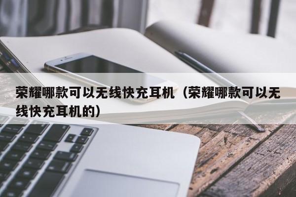 荣耀哪款可以无线快充耳机(荣耀哪款可以无线快充耳机的)