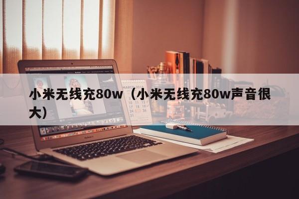 小米无线充80w(小米无线充80w声音很大)