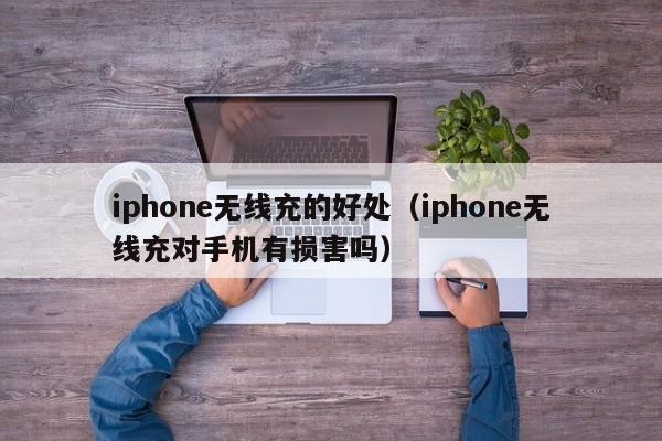 iphone无线充的好处(iphone无线充对手机有损害吗)