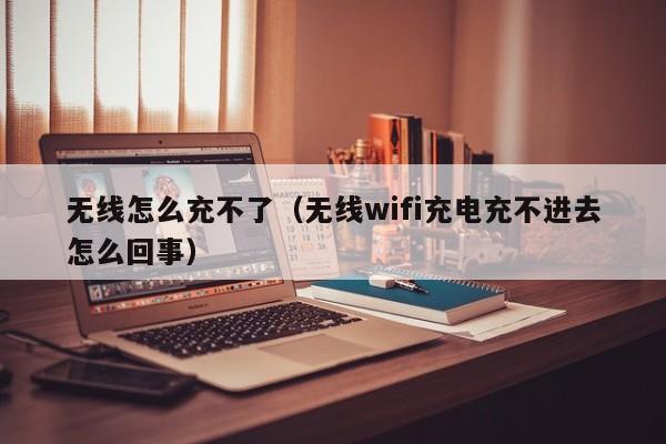 无线怎么充不了(无线wifi充电充不进去怎么回事)