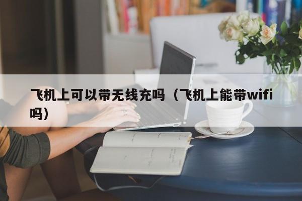 飞机上可以带无线充吗(飞机上能带wifi吗)