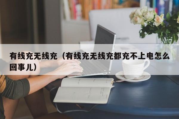 有线充无线充(有线充无线充都充不上电怎么回事儿)