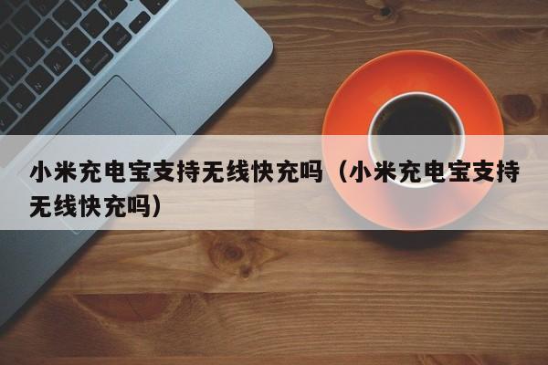 小米充电宝支持无线快充吗(小米充电宝支持无线快充吗)