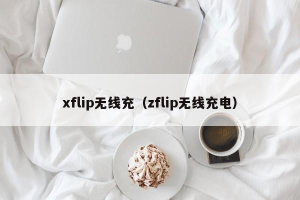 xflip无线充(zflip无线充电)