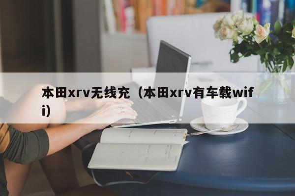 本田xrv无线充(本田xrv有车载wifi)