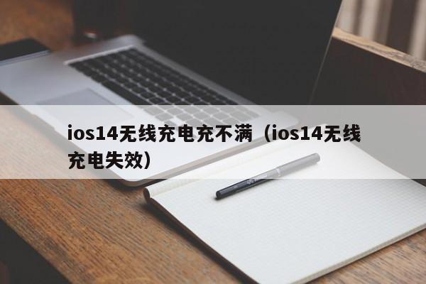 ios14无线充电充不满(ios14无线充电失效)