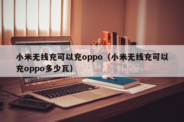 小米无线充可以充oppo(小米无线充可以充oppo多少瓦)