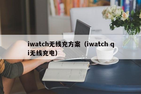 iwatch无线充方案(iwatch qi无线充电)
