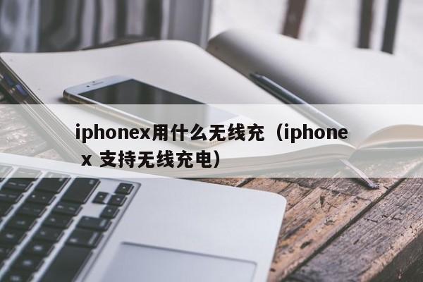 iphonex用什么无线充(iphone x 支持无线充电)