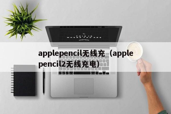 applepencil无线充(applepencil2无线充电)