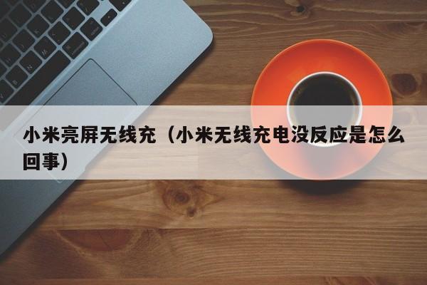 小米亮屏无线充(小米无线充电没反应是怎么回事)