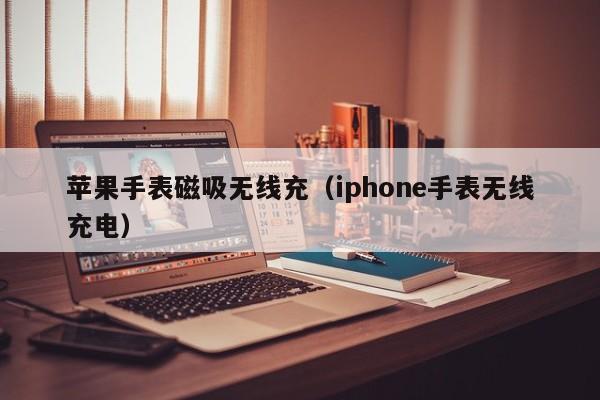 苹果手表磁吸无线充(iphone手表无线充电)
