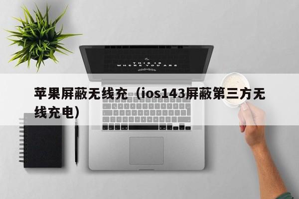 苹果屏蔽无线充(ios143屏蔽第三方无线充电)