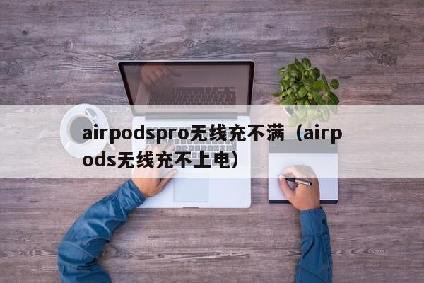 airpodspro无线充不满(airpods无线充不上电)
