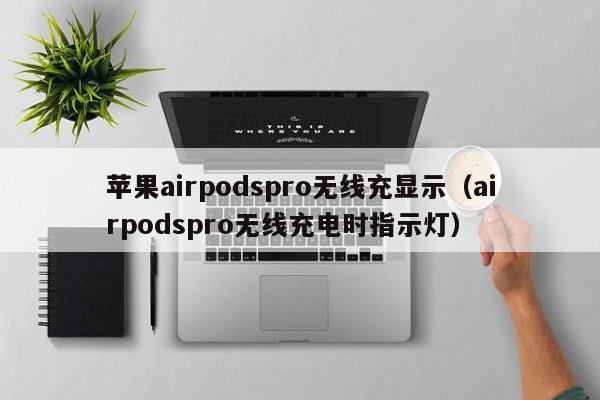 苹果airpodspro无线充显示(airpodspro无线充电时指示灯)