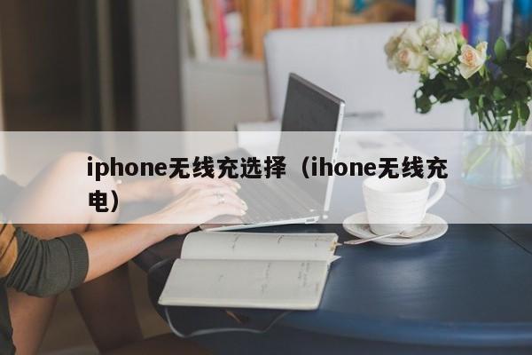 iphone无线充选择(ihone无线充电)