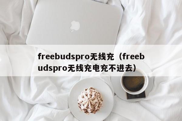 freebudspro无线充(freebudspro无线充电充不进去)