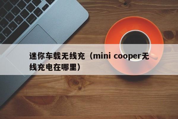 迷你车载无线充(mini cooper无线充电在哪里)