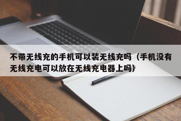 不带无线充的手机可以装无线充吗(手机没有无线充电可以放在无线充电器上吗)