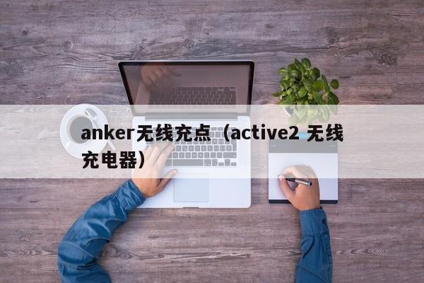 anker无线充点(active2 无线充电器)