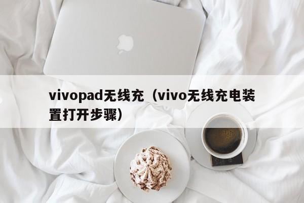vivopad无线充(vivo无线充电装置打开步骤)