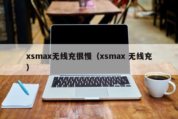xsmax无线充很慢(xsmax 无线充)