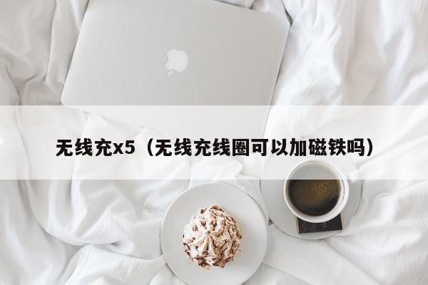 无线充x5(无线充线圈可以加磁铁吗)
