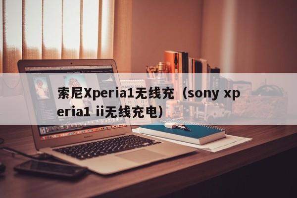 索尼Xperia1无线充(sony xperia1 ii无线充电)
