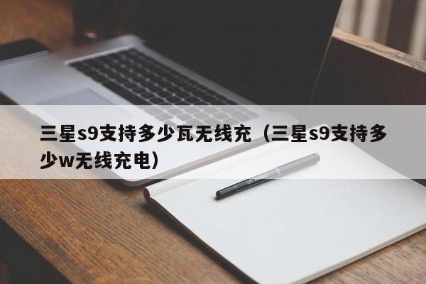三星s9支持多少瓦无线充(三星s9支持多少w无线充电)
