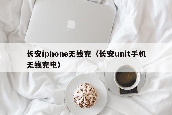 长安iphone无线充(长安unit手机无线充电)