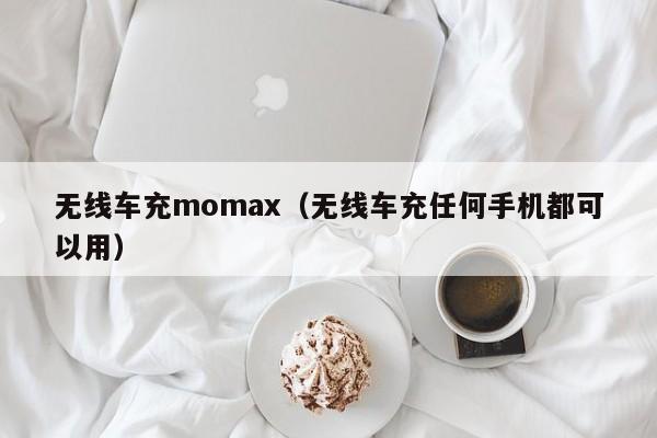 无线车充momax(无线车充任何手机都可以用)