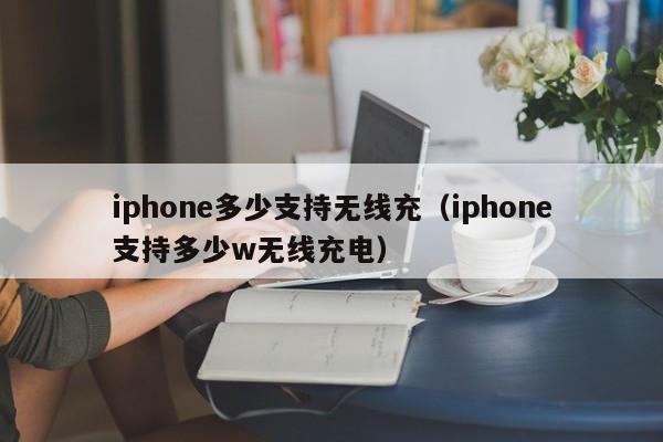 iphone多少支持无线充(iphone支持多少w无线充电)