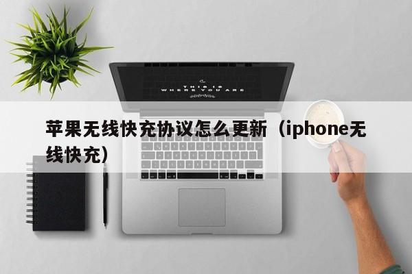 苹果无线快充协议怎么更新(iphone无线快充)