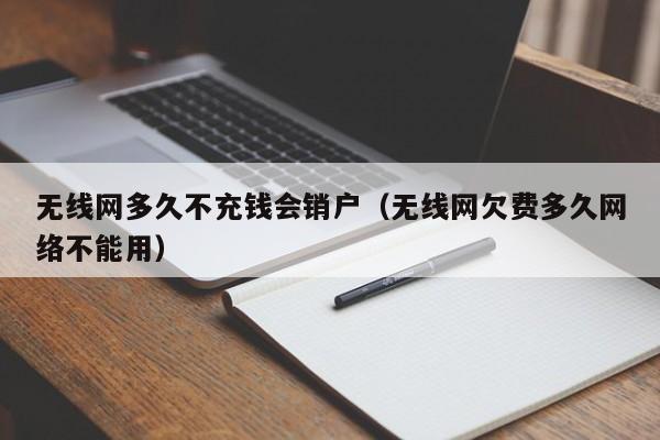 无线网多久不充钱会销户(无线网欠费多久网络不能用)