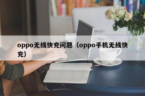 oppo无线快充问题(oppo手机无线快充)