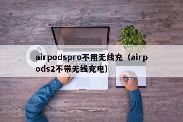 airpodspro不用无线充(airpods2不带无线充电)