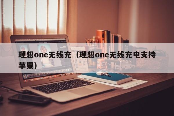 理想one无线充(理想one无线充电支持苹果)