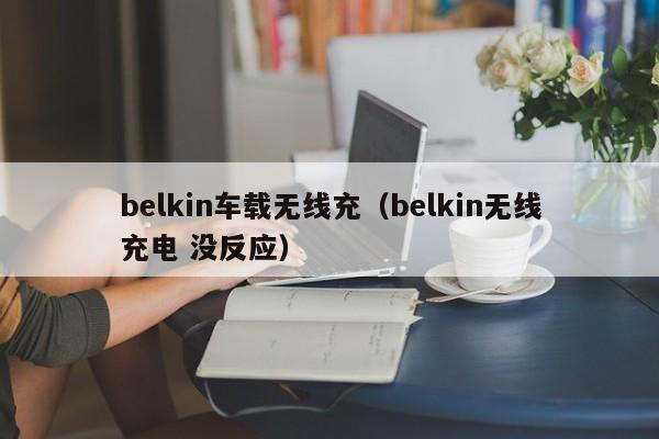 belkin车载无线充(belkin无线充电 没反应)