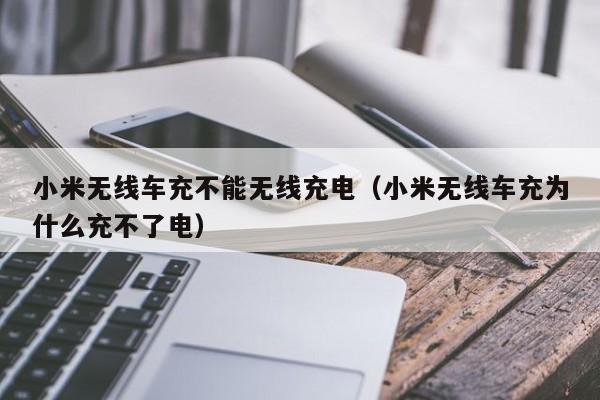 小米无线车充不能无线充电(小米无线车充为什么充不了电)