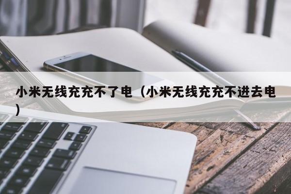 小米无线充充不了电(小米无线充充不进去电)