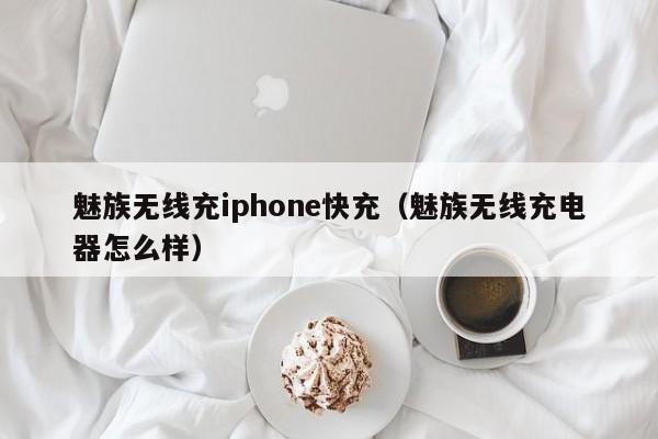 魅族无线充iphone快充(魅族无线充电器怎么样)