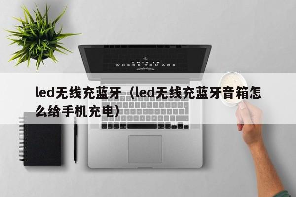led无线充蓝牙(led无线充蓝牙音箱怎么给手机充电)