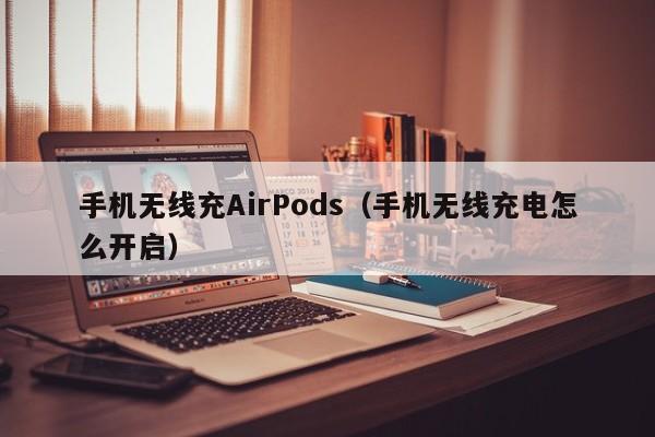 手机无线充AirPods(手机无线充电怎么开启)