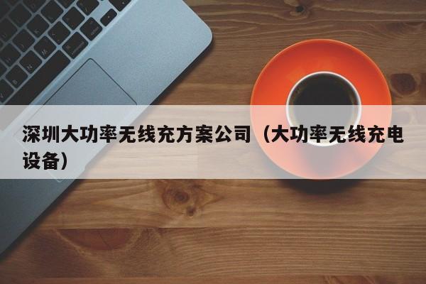 深圳大功率无线充方案公司(大功率无线充电设备)