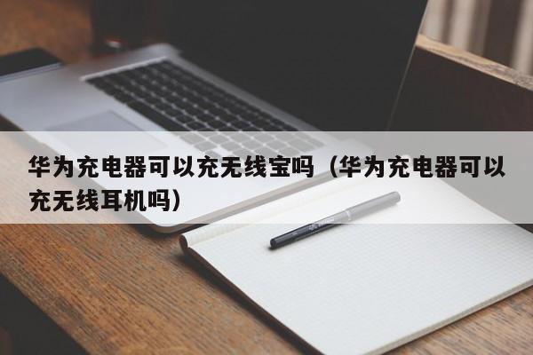 华为充电器可以充无线宝吗(华为充电器可以充无线耳机吗)
