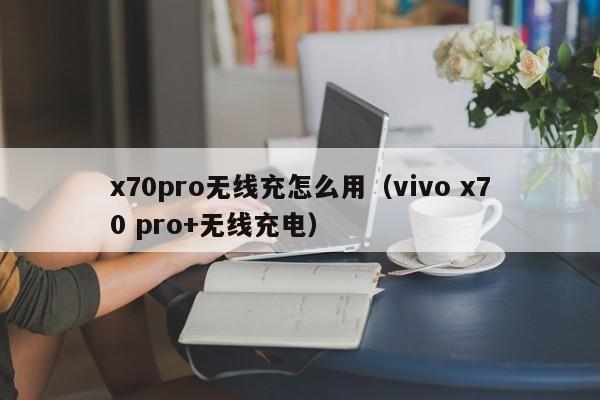 x70pro无线充怎么用(vivo x70 pro+无线充电)