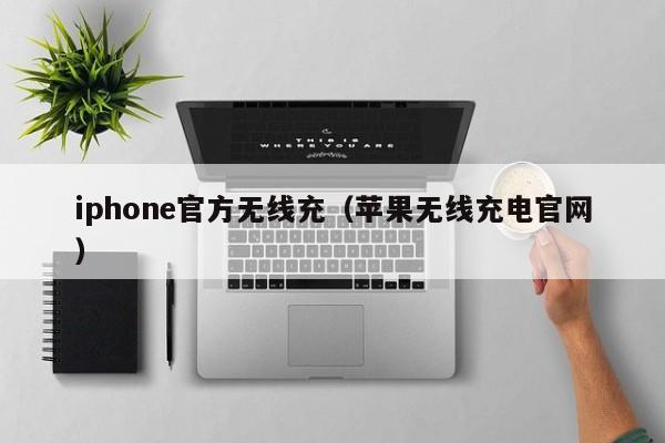 iphone官方无线充(苹果无线充电官网)