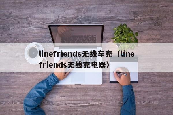 linefriends无线车充(linefriends无线充电器)