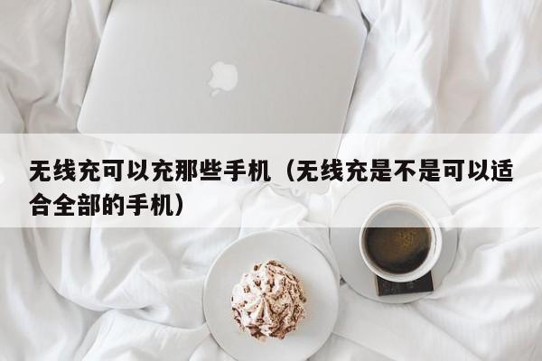 无线充可以充那些手机(无线充是不是可以适合全部的手机)